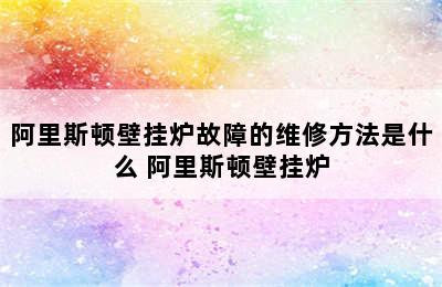 阿里斯顿壁挂炉故障的维修方法是什么 阿里斯顿壁挂炉